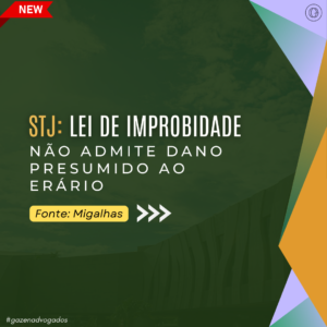 STJ: Lei de improbidade não admite dano presumido ao erário